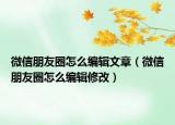 微信朋友圈怎么編輯文章（微信朋友圈怎么編輯修改）