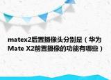 matex2后置攝像頭分別是（華為Mate X2前置攝像的功能有哪些）