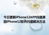今日更新iPhone12APP閃退原因iPhone12軟件閃退解決方法
