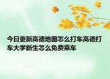 今日更新高德地圖怎么打車高德打車大學(xué)新生怎么免費(fèi)乘車