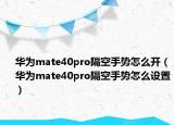 華為mate40pro隔空手勢怎么開（華為mate40pro隔空手勢怎么設(shè)置）