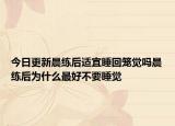 今日更新晨練后適宜睡回籠覺嗎晨練后為什么最好不要睡覺