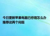 今日更新蘋果電腦已停用怎么辦 推薦這兩個問題