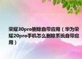 榮耀30pro刪除自帶應(yīng)用（華為榮耀20pro手機(jī)怎么刪除系統(tǒng)自帶應(yīng)用）