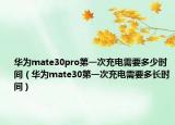 華為mate30pro第一次充電需要多少時(shí)間（華為mate30第一次充電需要多長(zhǎng)時(shí)間）