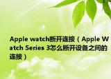 Apple watch斷開連接（Apple Watch Series 3怎么斷開設(shè)備之間的連接）