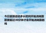 今日更新運動多長時間開始消耗脂肪要超過30分鐘才會開始消耗脂肪嗎