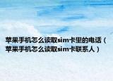 蘋(píng)果手機(jī)怎么讀取sim卡里的電話（蘋(píng)果手機(jī)怎么讀取sim卡聯(lián)系人）