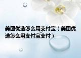 美團(tuán)優(yōu)選怎么用支付寶（美團(tuán)優(yōu)選怎么用支付寶支付）