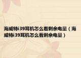 海威特i39耳機怎么看剩余電量（海威特i39耳機怎么看剩余電量）
