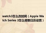 watch3怎么改時間（Apple Watch Series 3怎么調(diào)整日歷設置）