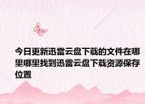 今日更新迅雷云盤下載的文件在哪里哪里找到迅雷云盤下載資源保存位置