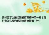 支付寶怎么預(yù)約新冠疫苗接種第一針（支付寶怎么預(yù)約新冠疫苗接種第一針）