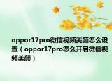 oppor17pro微信視頻美顏怎么設(shè)置（oppor17pro怎么開(kāi)啟微信視頻美顏）