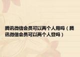騰訊微信會(huì)員可以兩個(gè)人用嗎（騰訊微信會(huì)員可以兩個(gè)人登嗎）