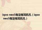 iqoo neo5有沒(méi)有耳機(jī)孔（iqoo neo5有沒(méi)有耳機(jī)孔）