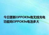 今日更新OPPOK9s有無線充電功能嗎OPPOK9s電池多大