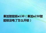 果加智能鎖a130（果加a230智能鎖沒電了怎么開鎖）