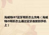 海威特i97藍(lán)牙耳機(jī)怎么充電（海威特i9耳機(jī)怎么通過藍(lán)牙連接到手機(jī)上）