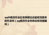 qq中修改作業(yè)后老師那邊還能收到原來的作業(yè)嗎（qq修改作業(yè)老師會(huì)收到提醒嗎）