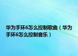 華為手環(huán)6怎么控制歌曲（華為手環(huán)6怎么控制音樂(lè)）