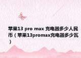蘋果13 pro max 充電器多少人民幣（蘋果13promax充電器多少瓦）