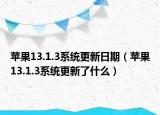 蘋果13.1.3系統(tǒng)更新日期（蘋果13.1.3系統(tǒng)更新了什么）