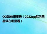 QQ群信用星級(jí)（2022qq群信用星級(jí)在哪里看）