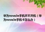 華為nova3e手機(jī)開不開機(jī)（華為nova3e手機(jī)卡怎么辦）