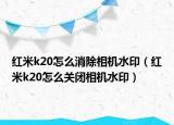 紅米k20怎么消除相機(jī)水印（紅米k20怎么關(guān)閉相機(jī)水?。? /></span></a>
                        <h2><a href=