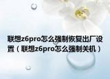 聯(lián)想z6pro怎么強(qiáng)制恢復(fù)出廠設(shè)置（聯(lián)想z6pro怎么強(qiáng)制關(guān)機(jī)）