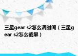 三星gear s2怎么調時間（三星gear s2怎么截屏）