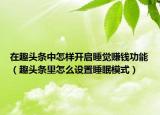 在趣頭條中怎樣開啟睡覺賺錢功能（趣頭條里怎么設置睡眠模式）