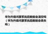 華為升級鴻蒙系統(tǒng)后數(shù)據(jù)會清空嗎（華為升級鴻蒙系統(tǒng)后數(shù)據(jù)會丟失嗎）