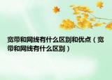 寬帶和網(wǎng)線有什么區(qū)別和優(yōu)點（寬帶和網(wǎng)線有什么區(qū)別）