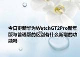 今日更新華為WatchGT2Pro新年版與普通版的區(qū)別有什么新增的功能嗎