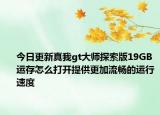 今日更新真我gt大師探索版19GB運存怎么打開提供更加流暢的運行速度