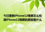 今日更新iPhone12綠屏怎么檢測iPhone12綠屏的原因是什么