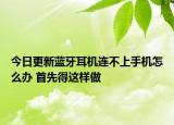 今日更新藍(lán)牙耳機(jī)連不上手機(jī)怎么辦 首先得這樣做