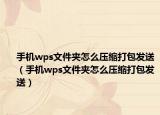手機(jī)wps文件夾怎么壓縮打包發(fā)送（手機(jī)wps文件夾怎么壓縮打包發(fā)送）