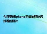 今日更新iphone手機(jī)拍照技巧 好看的照片