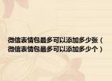 微信表情包最多可以添加多少?gòu)垼ㄎ⑿疟砬榘疃嗫梢蕴砑佣嗌賯€(gè)）