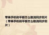 蘋果手機和平板怎么取消同步照片（蘋果手機和平板怎么取消同步照片）
