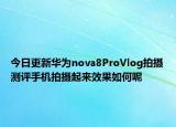 今日更新華為nova8ProVlog拍攝測(cè)評(píng)手機(jī)拍攝起來效果如何呢