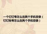 一個釘釘號怎么在兩個手機(jī)登錄（釘釘賬號怎么在兩個手機(jī)登錄）