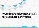 今日更新奶粉沖調(diào)后出現(xiàn)分層還能給寶寶喝嗎泡奶粉的注意事項(xiàng)