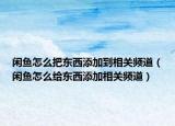 閑魚怎么把東西添加到相關(guān)頻道（閑魚怎么給東西添加相關(guān)頻道）