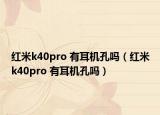 紅米k40pro 有耳機孔嗎（紅米k40pro 有耳機孔嗎）