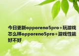 今日更新opporeno5pro+玩游戲怎么樣opporeno5pro+游戲性能好不好