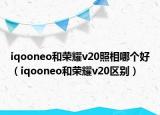 iqooneo和榮耀v20照相哪個好（iqooneo和榮耀v20區(qū)別）